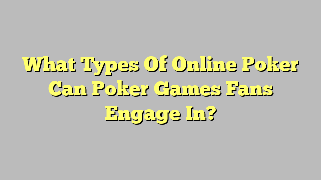 What Types Of Online Poker Can Poker Games Fans Engage In?