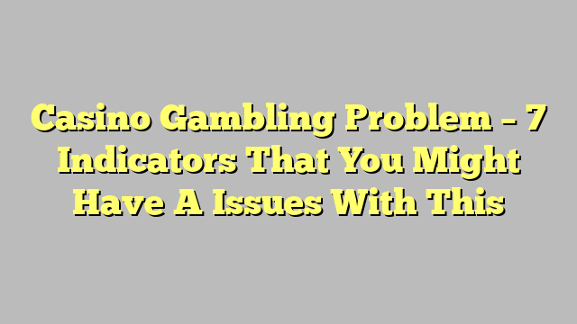 Casino Gambling Problem – 7 Indicators That You Might Have A Issues With This