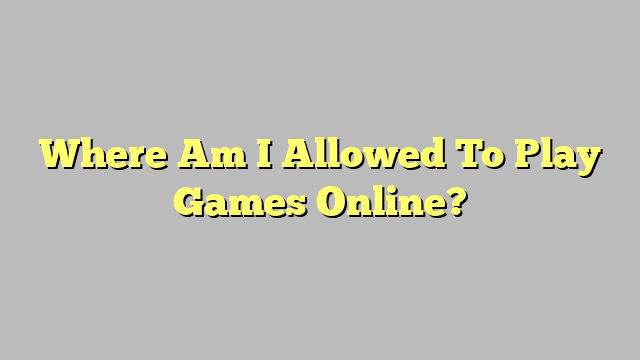 Where Am I Allowed To Play Games Online?